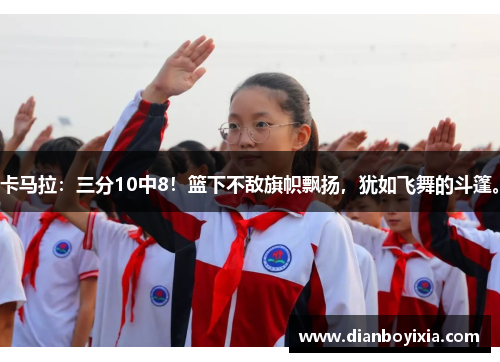 卡马拉：三分10中8！篮下不敌旗帜飘扬，犹如飞舞的斗篷。